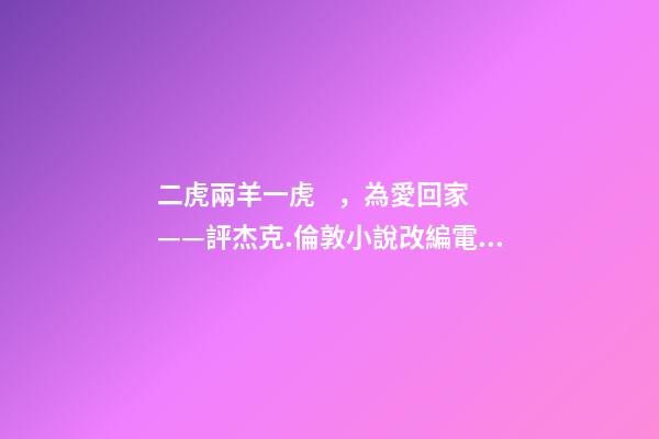 二虎兩羊一虎，為愛回家——評杰克.倫敦小說改編電影《野性的呼喚》-第1張-觀點-玄機派